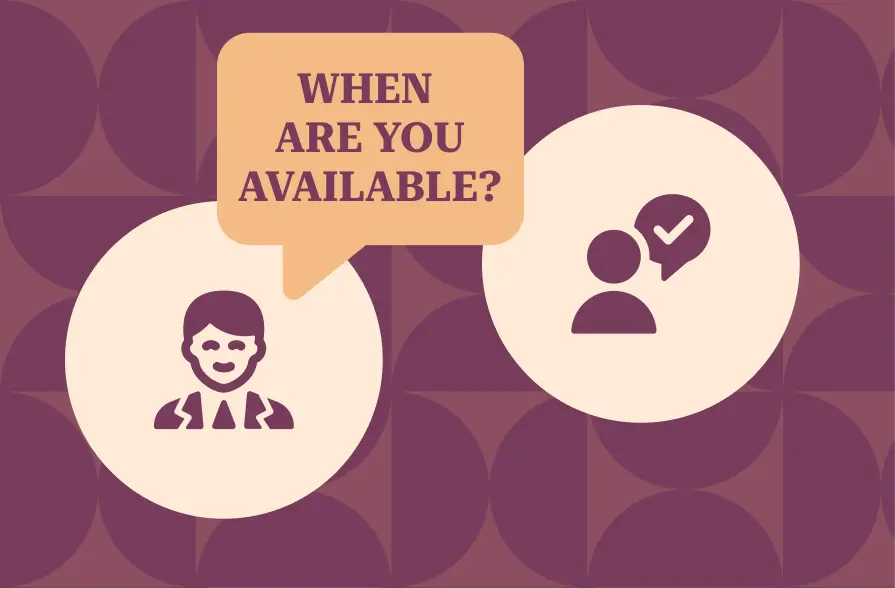 The image features a background with a repeating geometric pattern in shades of maroon. In the foreground, there are two icons surrounded by circles. The first icon represents a person wearing a suit, while the second icon depicts a person with a speech bubble and a checkmark, symbolizing communication or confirmation. Above these icons is a speech bubble containing the text "WHEN ARE YOU AVAILABLE?" in large, bold, purple lettering. The overall design creates a clean and professional feel, emphasizing scheduling or availability.