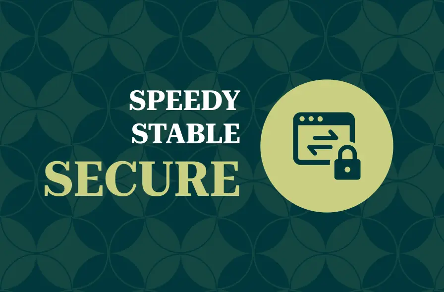 The image displays a design with the words "SPEEDY STABLE SECURE" in large text. These words are accompanied by an icon featuring a web browser with arrows and a lock, symbolizing secure online functionality. The text is arranged to emphasize the qualities of the service, with each word highlighted in a distinct font and color, conveying a sense of reliability and trustworthiness. The background features a geometric pattern in dark green tones, creating a professional and polished appearance.