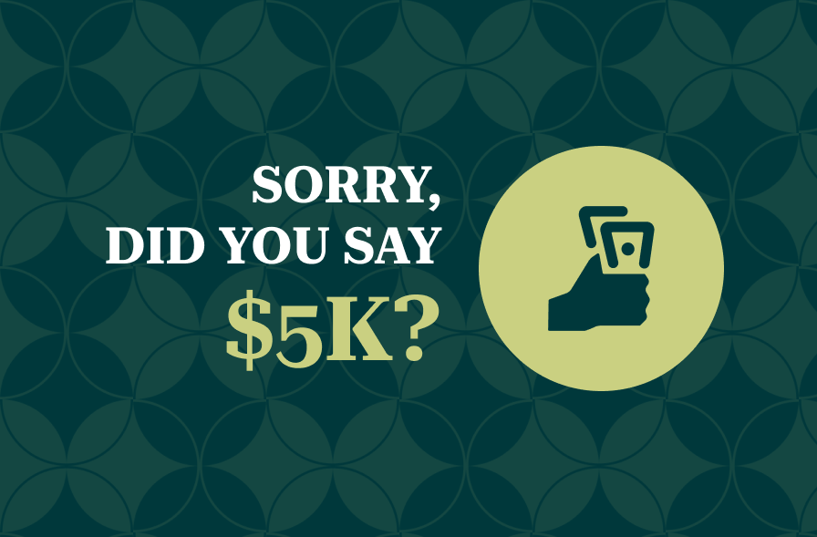 The image features a playful design with the text "SORRY, DID YOU SAY $5K?" in bold white and green font. To the right of the text is an icon of a hand holding a dollar sign, symbolizing money or a transaction. The background features a repeating geometric pattern in dark green and lighter tones, adding a dynamic, modern touch to the overall design.